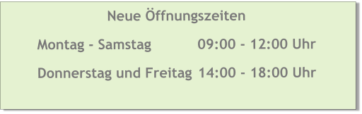 Neue Öffnungszeiten Montag - Samstag		09:00 - 12:00 Uhr Donnerstag und Freitag 	14:00 - 18:00 Uhr