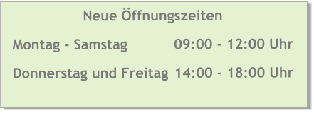 Neue Öffnungszeiten Montag - Samstag		09:00 - 12:00 Uhr Donnerstag und Freitag 	14:00 - 18:00 Uhr